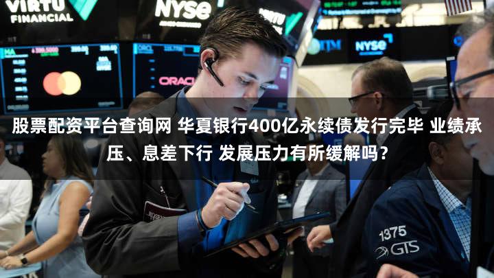 股票配资平台查询网 华夏银行400亿永续债发行完毕 业绩承压、息差下行 发展压力有所缓解吗？