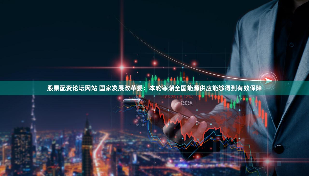 股票配资论坛网站 国家发展改革委：本轮寒潮全国能源供应能够得到有效保障