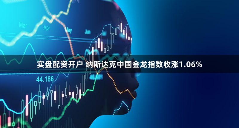 实盘配资开户 纳斯达克中国金龙指数收涨1.06%