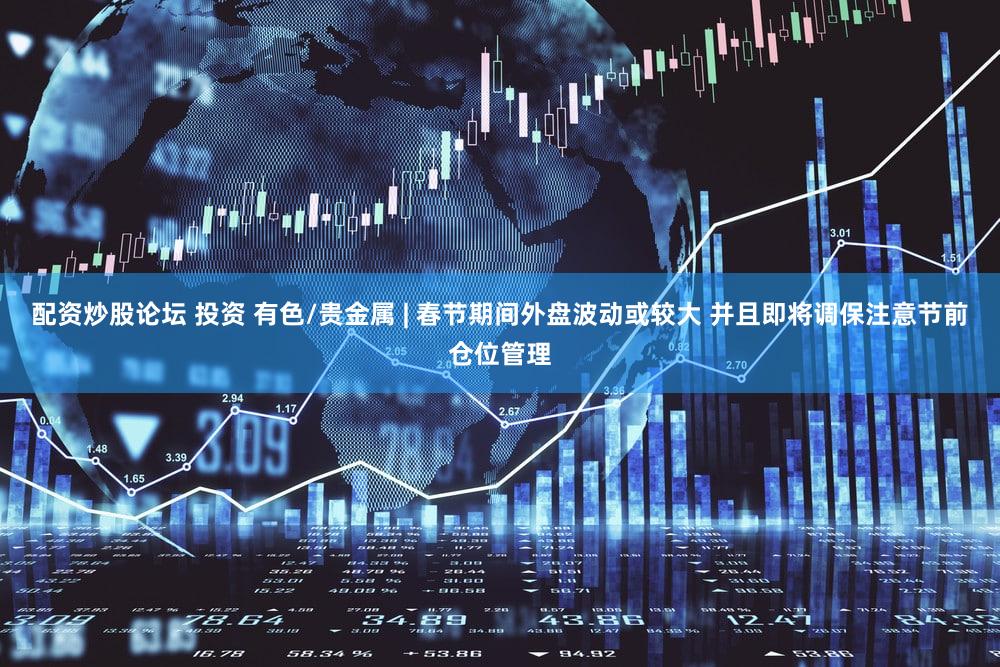 配资炒股论坛 投资 有色/贵金属 | 春节期间外盘波动或较大 并且即将调保注意节前仓位管理