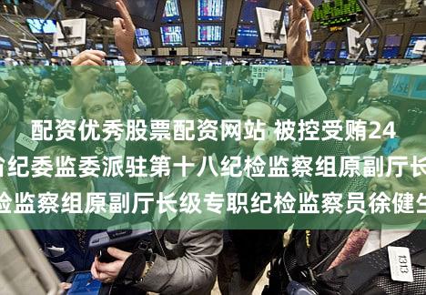 配资优秀股票配资网站 被控受贿2441万余元 贵州省纪委监委派驻第十八纪检监察组原副厅长级专职纪检监察员徐健生受审
