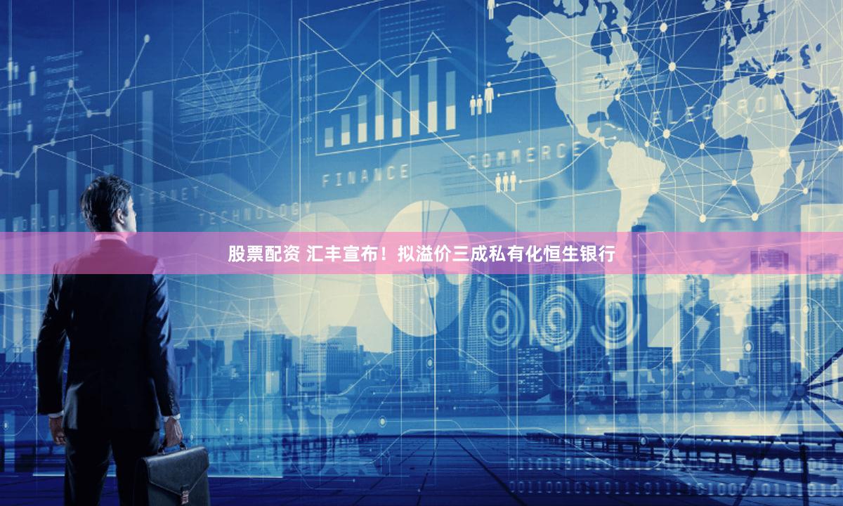 股票配资 汇丰宣布！拟溢价三成私有化恒生银行