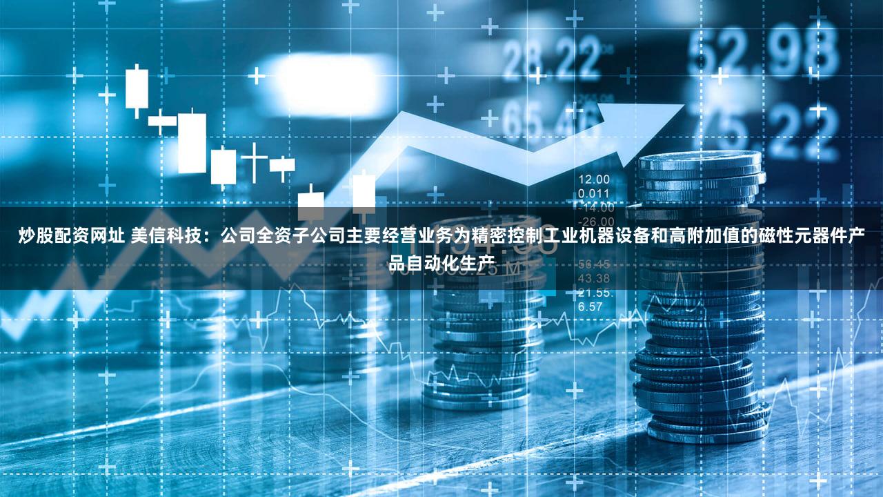 炒股配资网址 美信科技：公司全资子公司主要经营业务为精密控制工业机器设备和高附加值的磁性元器件产品自动化生产