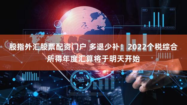 股指外汇股票配资门户 多退少补！2022个税综合所得年度汇算将于明天开始
