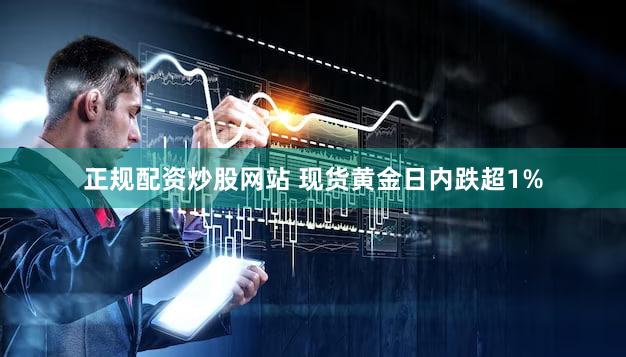 正规配资炒股网站 现货黄金日内跌超1%