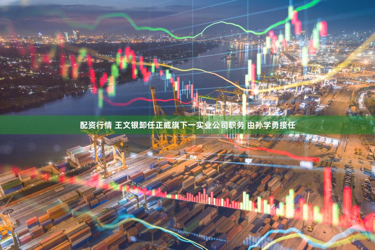 配资行情 王文银卸任正威旗下一实业公司职务 由孙学勇接任