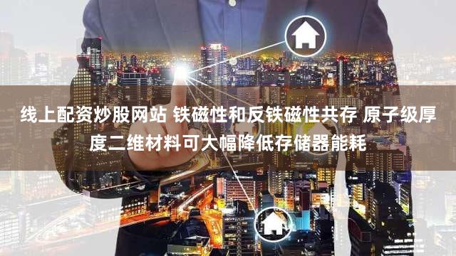 线上配资炒股网站 铁磁性和反铁磁性共存 原子级厚度二维材料可大幅降低存储器能耗