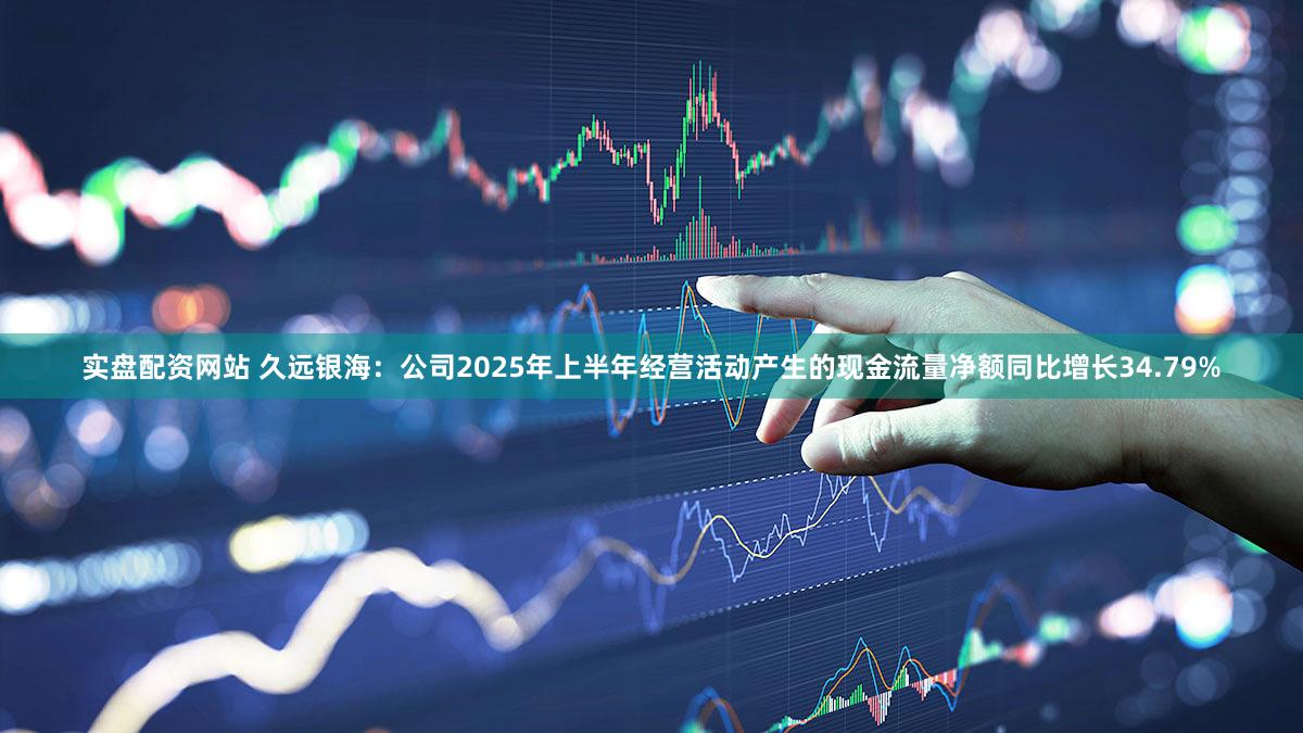 实盘配资网站 久远银海：公司2025年上半年经营活动产生的现金流量净额同比增长34.79%