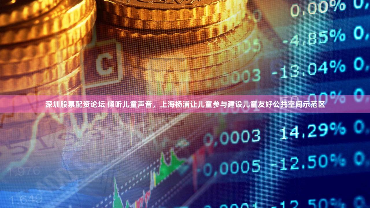 深圳股票配资论坛 倾听儿童声音，上海杨浦让儿童参与建设儿童友好公共空间示范区