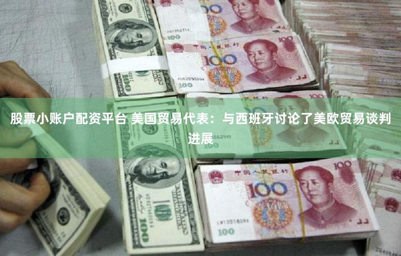 股票小账户配资平台 美国贸易代表：与西班牙讨论了美欧贸易谈判进展