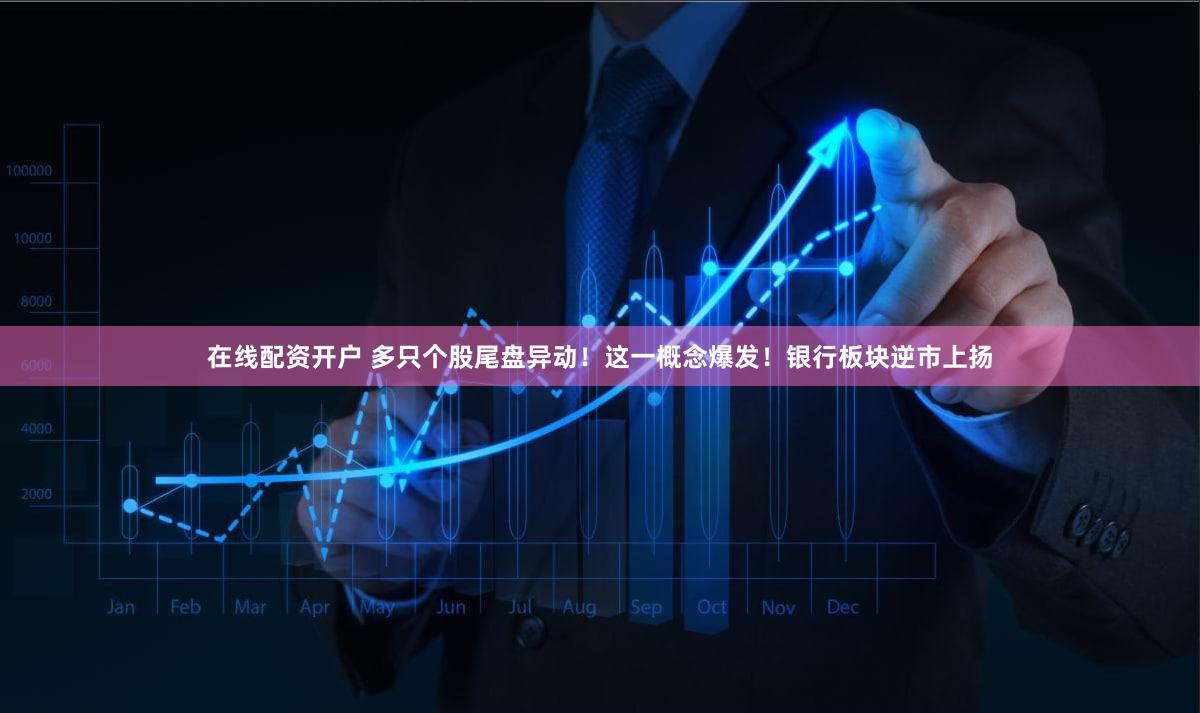 在线配资开户 多只个股尾盘异动！这一概念爆发！银行板块逆市上扬