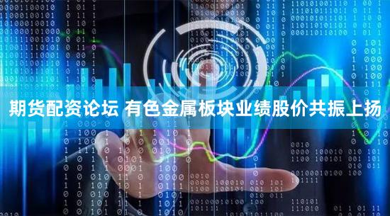 期货配资论坛 有色金属板块业绩股价共振上扬