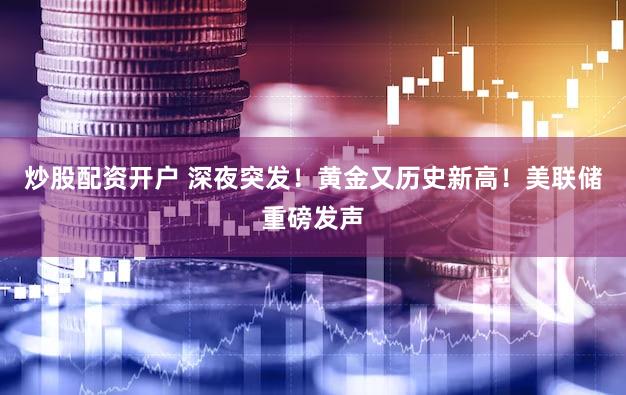 炒股配资开户 深夜突发！黄金又历史新高！美联储重磅发声