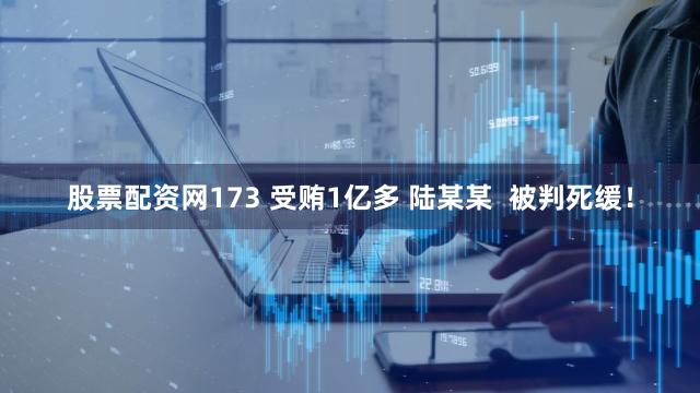 股票配资网173 受贿1亿多 陆某某  被判死缓！