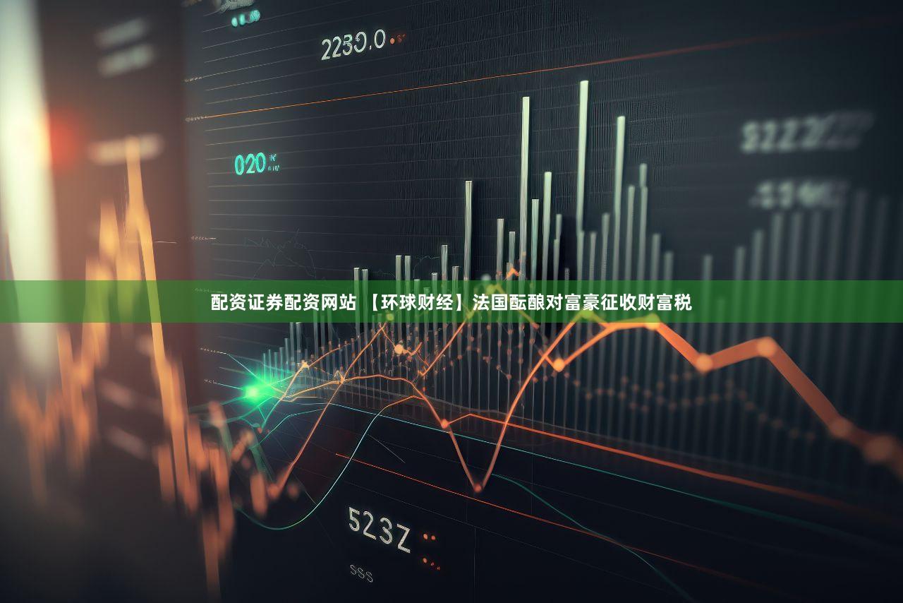 配资证券配资网站 【环球财经】法国酝酿对富豪征收财富税