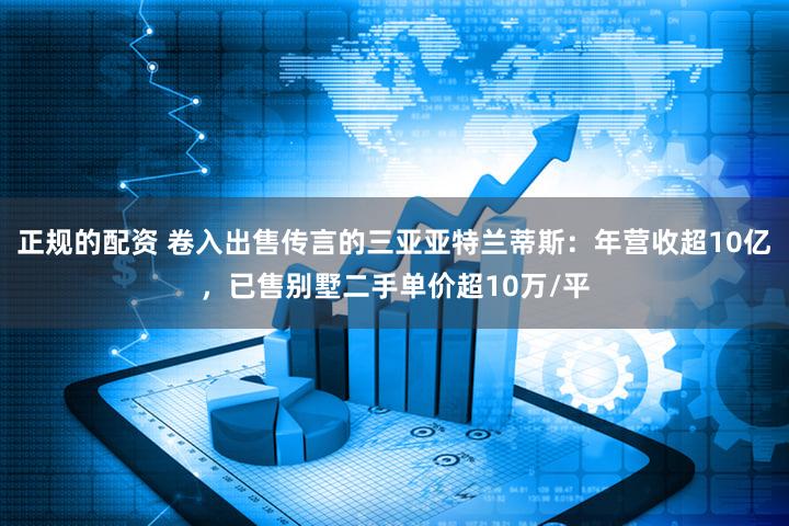 正规的配资 卷入出售传言的三亚亚特兰蒂斯：年营收超10亿，已售别墅二手单价超10万/平