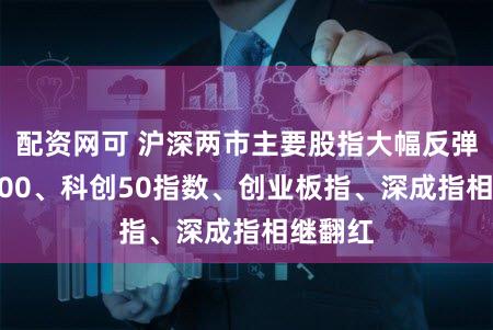 配资网可 沪深两市主要股指大幅反弹 沪深300、科创50指数、创业板指、深成指相继翻红