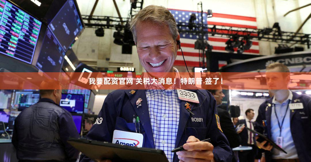 我要配资官网 关税大消息！特朗普 签了！