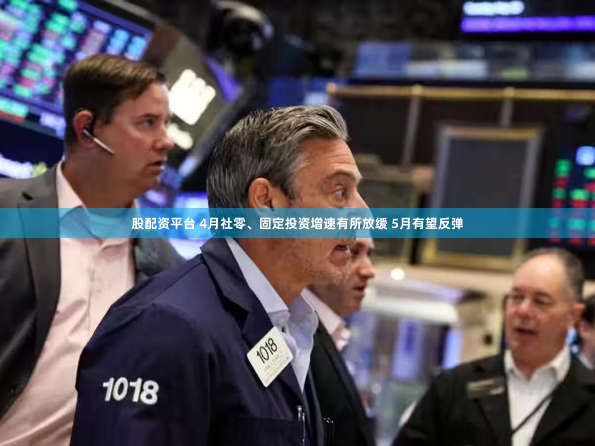 股配资平台 4月社零、固定投资增速有所放缓 5月有望反弹