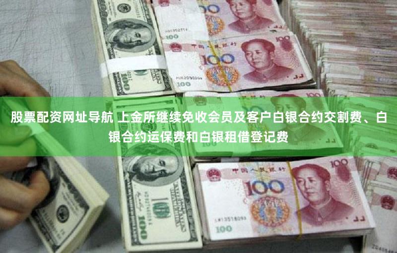 股票配资网址导航 上金所继续免收会员及客户白银合约交割费、白银合约运保费和白银租借登记费