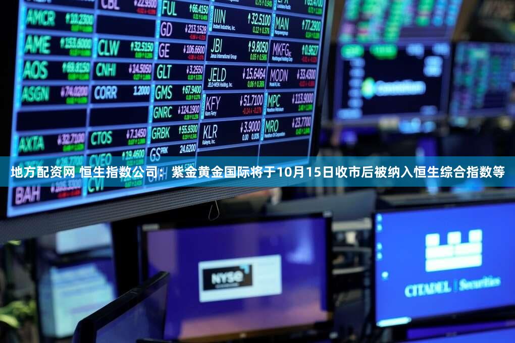 地方配资网 恒生指数公司：紫金黄金国际将于10月15日收市后被纳入恒生综合指数等