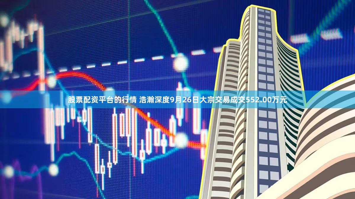 股票配资平台的行情 浩瀚深度9月26日大宗交易成交552.00万元