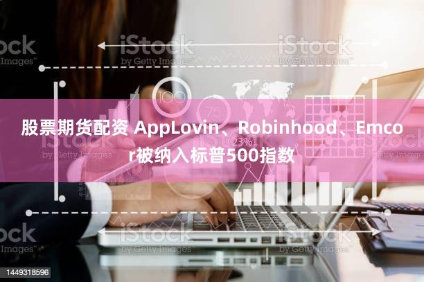股票期货配资 AppLovin、Robinhood、Emcor被纳入标普500指数
