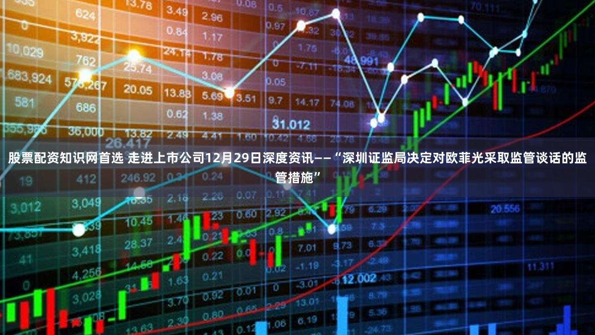 股票配资知识网首选 走进上市公司12月29日深度资讯——“深圳证监局决定对欧菲光采取监管谈话的监管措施”