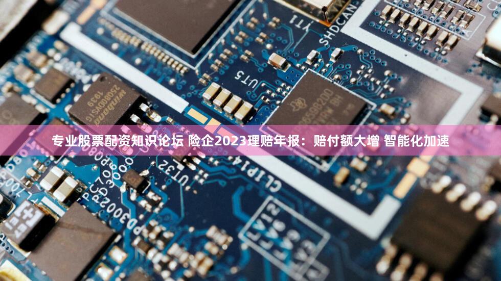 专业股票配资知识论坛 险企2023理赔年报:赔付额大增 智能化加速