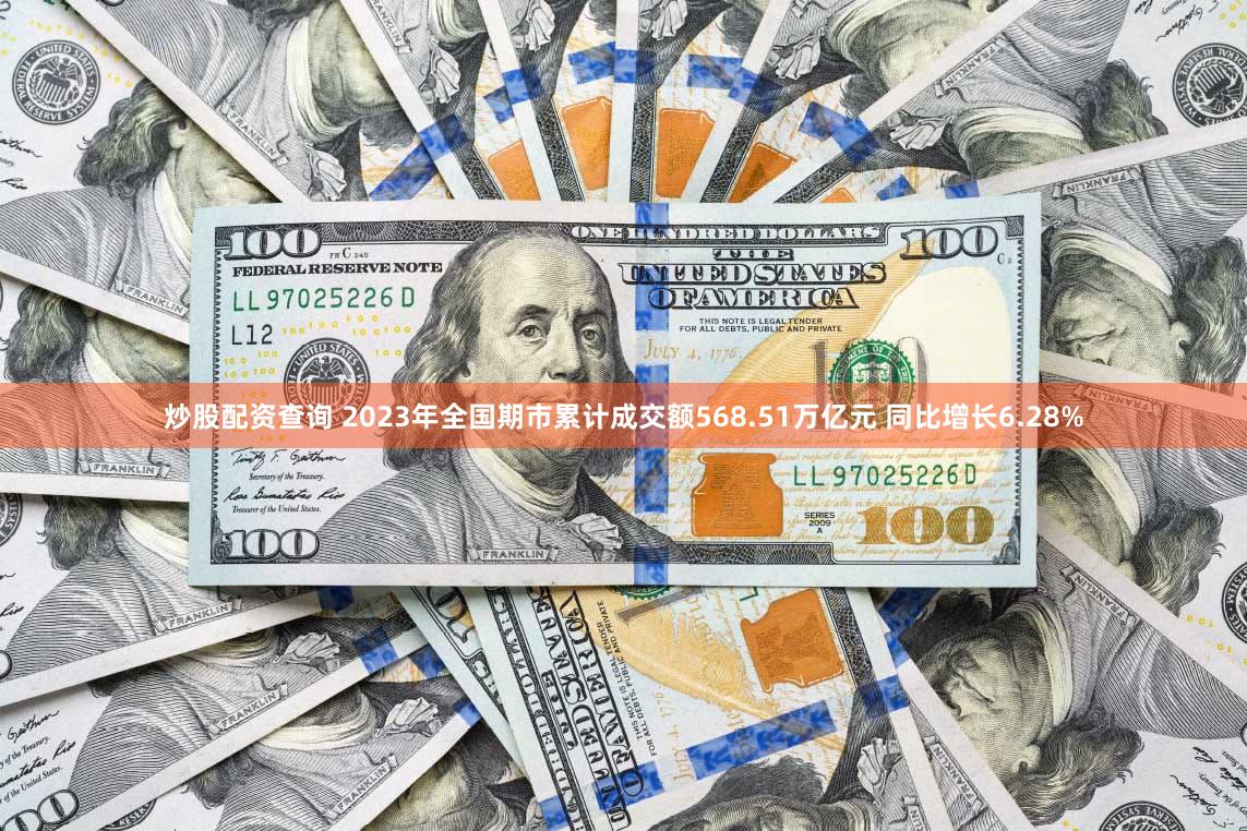 炒股配资查询 2023年全国期市累计成交额568.51万亿元 同比增长6.28%
