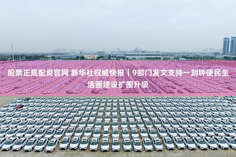 股票正规配资官网 新华社权威快报|9部门发文支持一刻钟便民生活圈建设扩围升级
