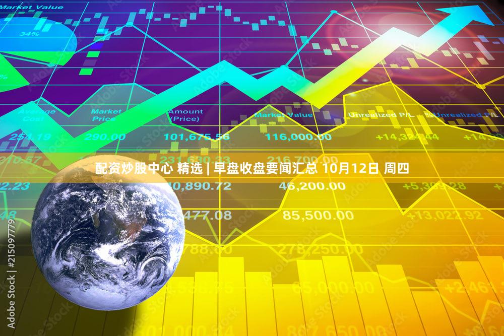 配资炒股中心 精选 | 早盘收盘要闻汇总 10月12日 周四