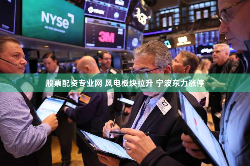 股票配资专业网 风电板块拉升 宁波东力涨停