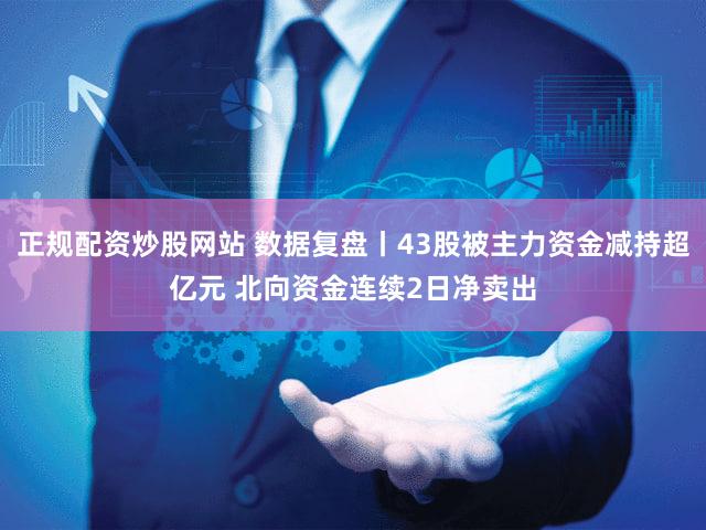 正规配资炒股网站 数据复盘丨43股被主力资金减持超亿元 北向资金连续2日净卖出