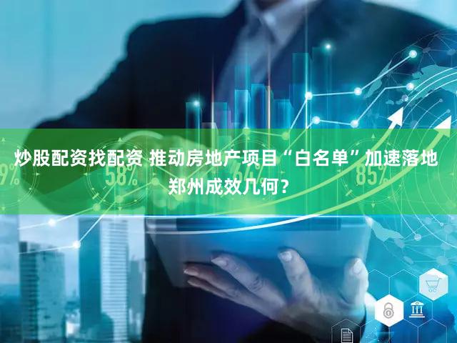 炒股配资找配资 推动房地产项目“白名单”加速落地 郑州成效几何？