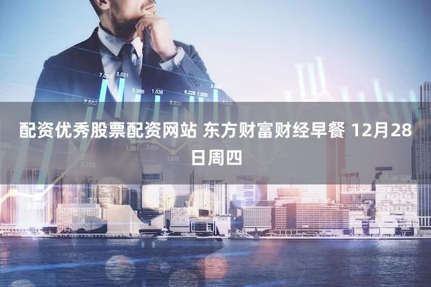 配资优秀股票配资网站 东方财富财经早餐 12月28日周四