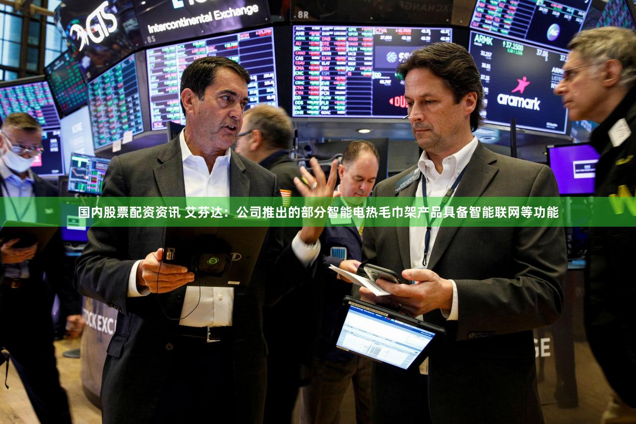 国内股票配资资讯 艾芬达：公司推出的部分智能电热毛巾架产品具备智能联网等功能