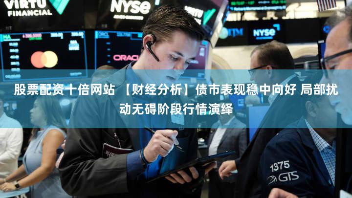 股票配资十倍网站 【财经分析】债市表现稳中向好 局部扰动无碍阶段行情演绎