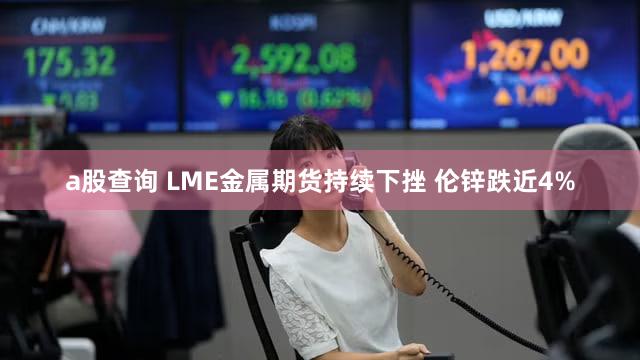 a股查询 LME金属期货持续下挫 伦锌跌近4%