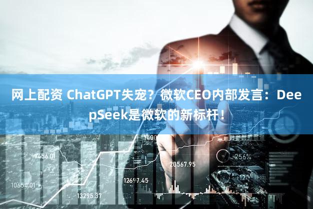 网上配资 ChatGPT失宠？微软CEO内部发言：DeepSeek是微软的新标杆！