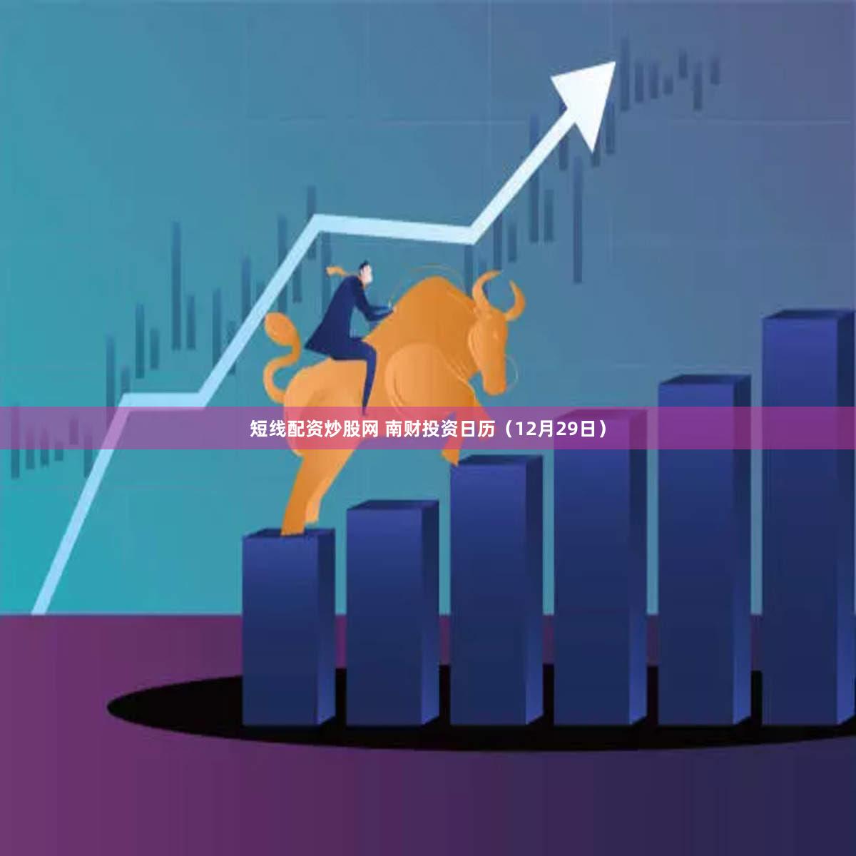 短线配资炒股网 南财投资日历(12月29日)