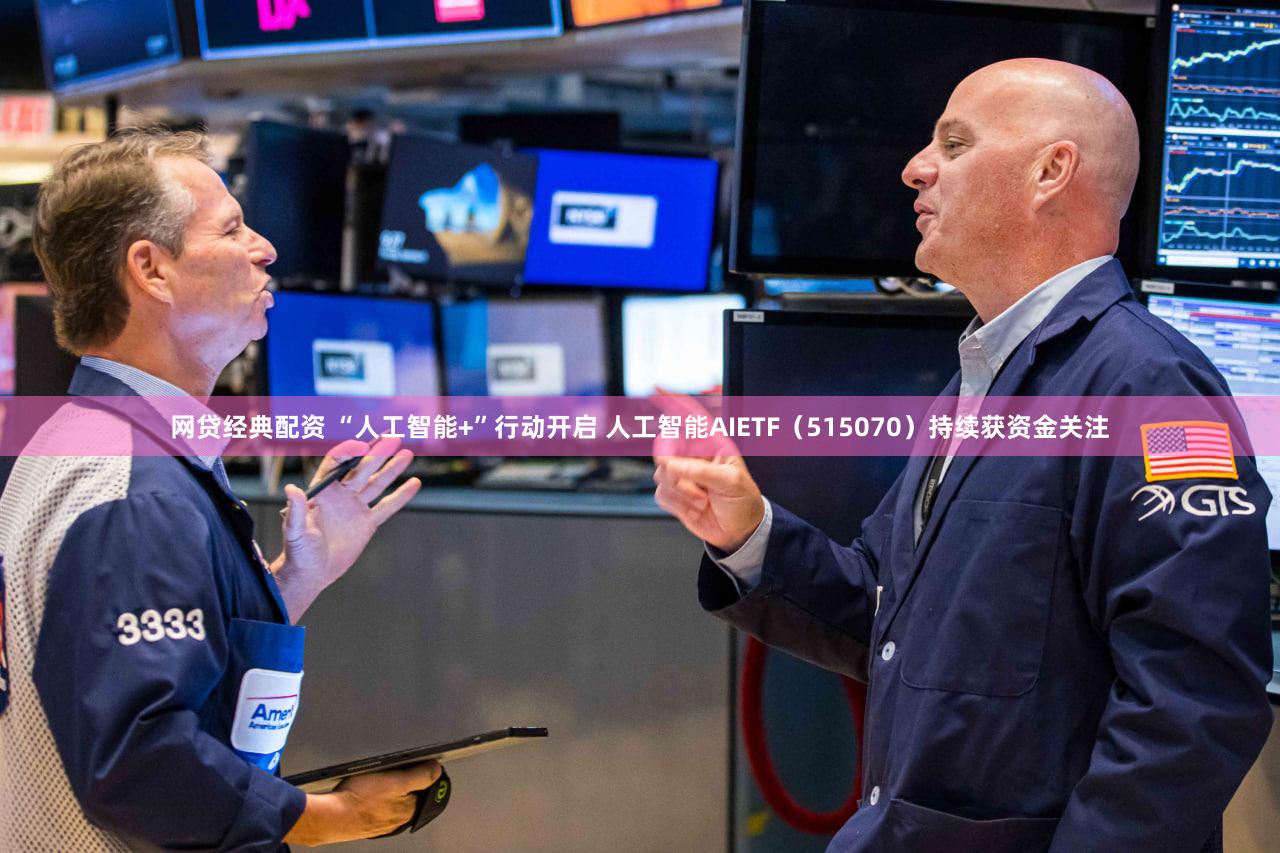 网贷经典配资 “人工智能+”行动开启 人工智能AIETF(515070)持续获资金关注
