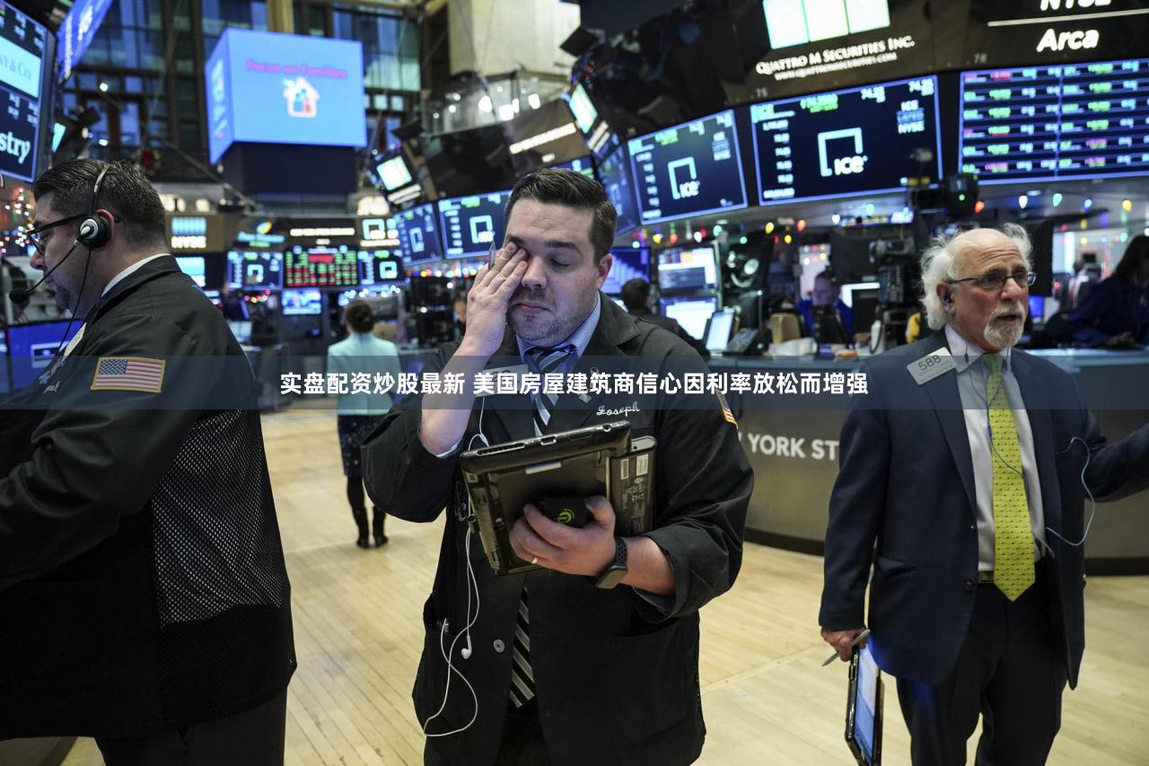 实盘配资炒股最新 美国房屋建筑商信心因利率放松而增强