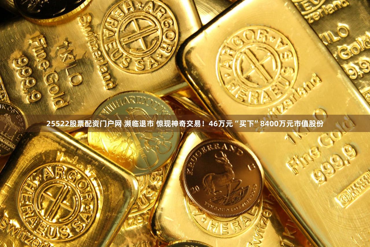 25522股票配资门户网 濒临退市 惊现神奇交易！46万元“买下”8400万元市值股份