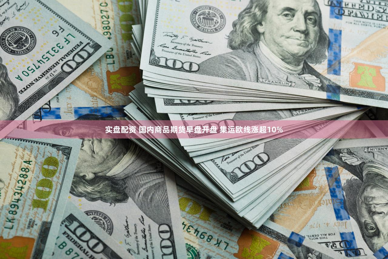 实盘配资 国内商品期货早盘开盘 集运欧线涨超10%