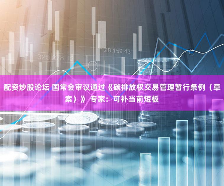 配资炒股论坛 国常会审议通过《碳排放权交易管理暂行条例（草案）》 专家：可补当前短板