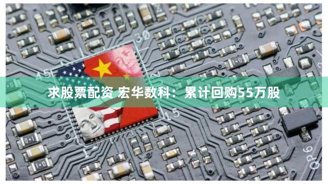 求股票配资 宏华数科：累计回购55万股