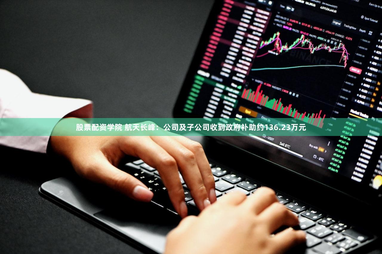 股票配资学院 航天长峰：公司及子公司收到政府补助约136.23万元