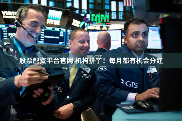 股票配资平台官网 机构拼了！每月都有机会分红