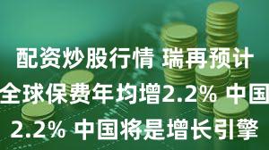 配资炒股行情 瑞再预计未来两年全球保费年均增2.2% 中国将是增长引擎